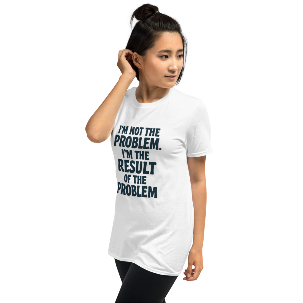 I'm not the problem. I'm the RESULT of the problem
